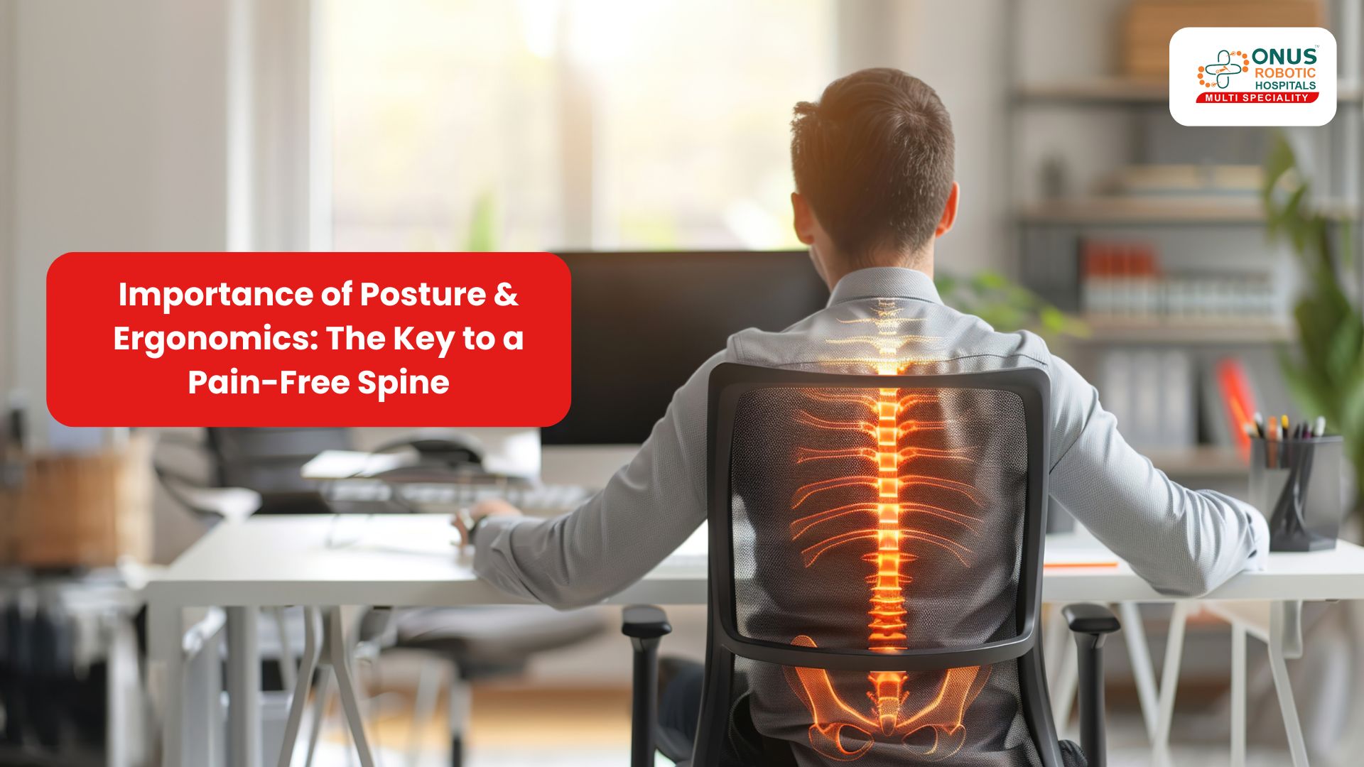 Importance of Posture & Ergonomics: The Key to a Pain-Free Spine: By Dr. Balaraju Naidu, Robotic Orthopedic Surgeon, ONUS Robotic Hospitals