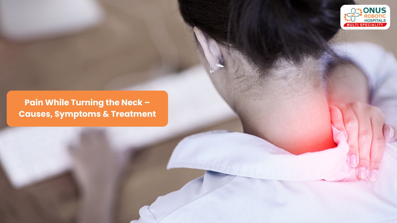 Pain While Turning the Neck – Causes, Symptoms & Treatment – By Dr. Balaraju Naidu, Robotic Orthopedic Surgeon, ONUS Robotic Hospitals