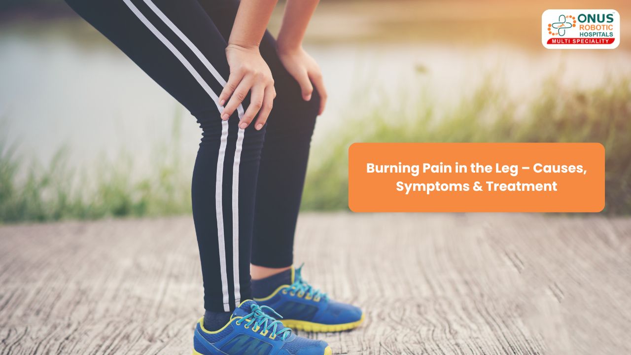 Burning Pain in the Leg – Causes, Symptoms & Treatment – By Dr. Balaraju Naidu, Robotic Orthopedic Surgeon, ONUS Robotic Hospitals