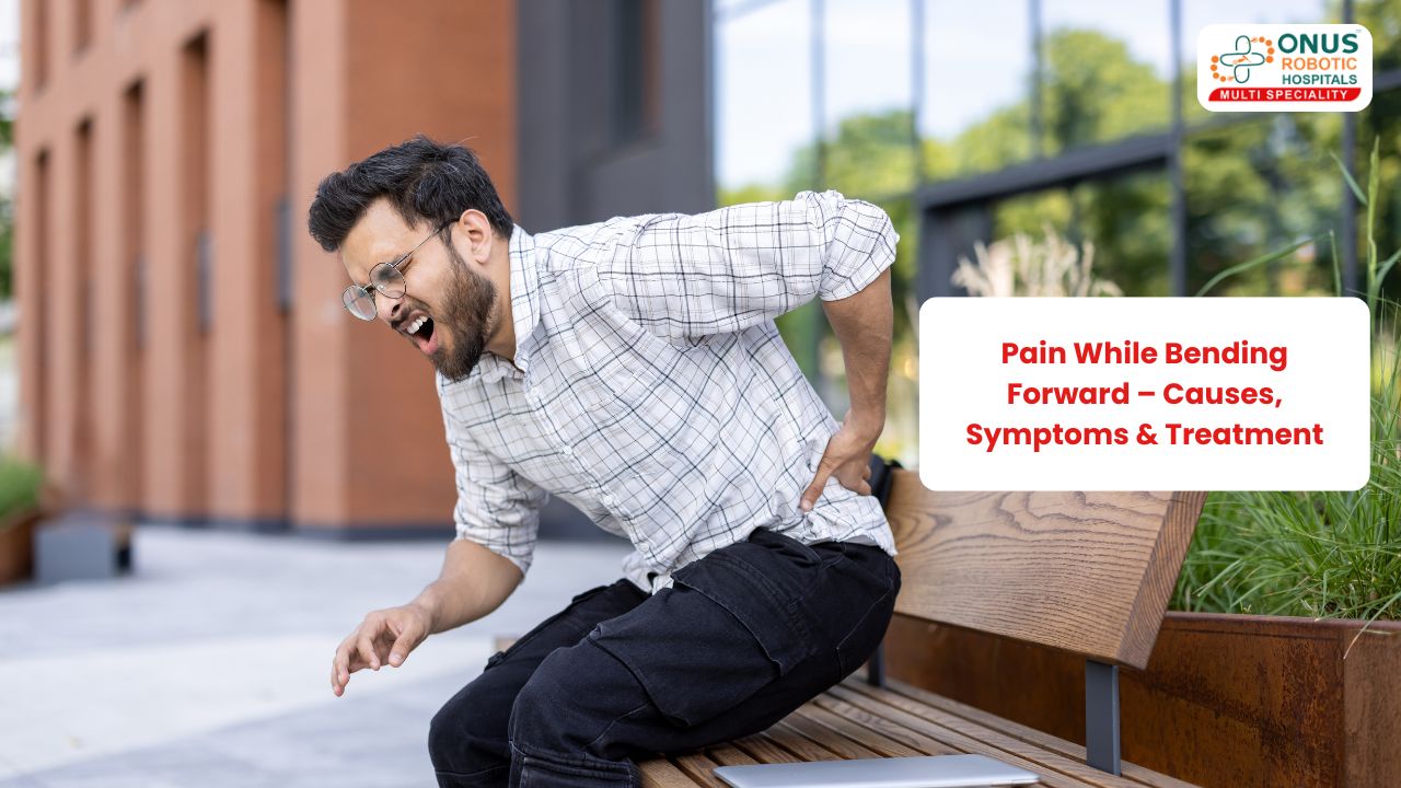 Pain While Bending Forward – Causes, Symptoms & Treatment – By Dr. Balaraju Naidu, Robotic Orthopedic Surgeon, ONUS Robotic Hospitals