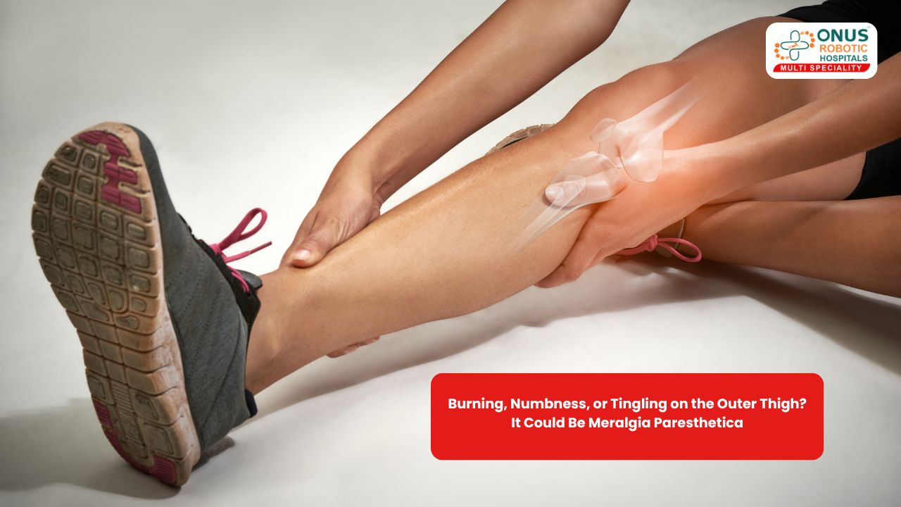 Burning, Numbness, or Tingling on the Outer Thigh? It Could Be Meralgia Paresthetica- By Dr. Balaraju Naidu, Robotic Orthopedic Surgeon, ONUS Robotic Hospitals