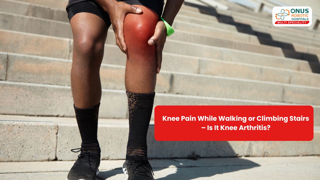 Knee Pain While Walking or Climbing Stairs – Is It Knee Arthritis? – By Dr. Balaraju Naidu, Robotic Orthopedic Surgeon, ONUS Robotic Hospitals