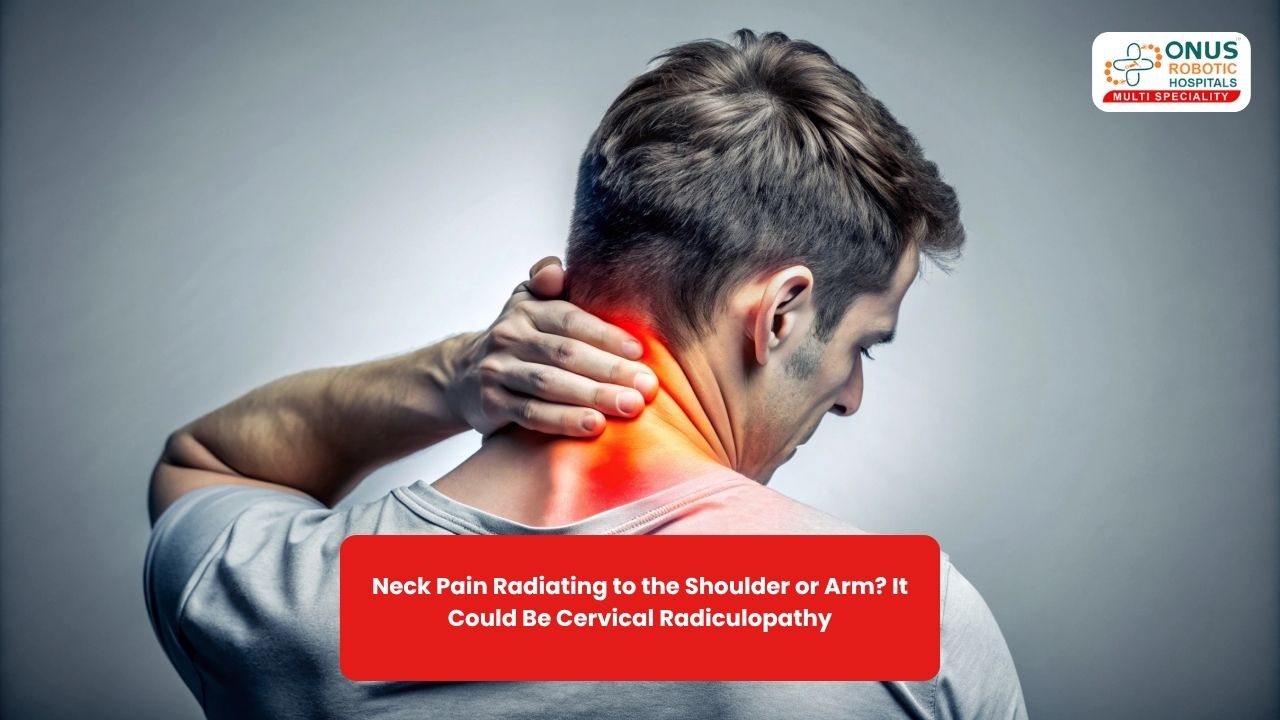 Neck Pain Radiating to the Shoulder or Arm? It Could Be Cervical Radiculopathy- By Dr. Balaraju Naidu, Robotic Orthopedic Surgeon, ONUS Robotic Hospitals