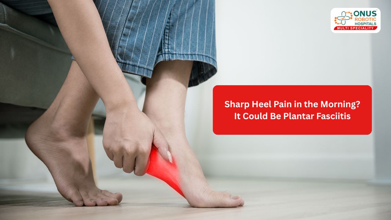 Sharp Heel Pain in the Morning? It Could Be Plantar Fasciitis- By Dr. Balaraju Naidu, Robotic Orthopedic Surgeon, ONUS Robotic Hospitals