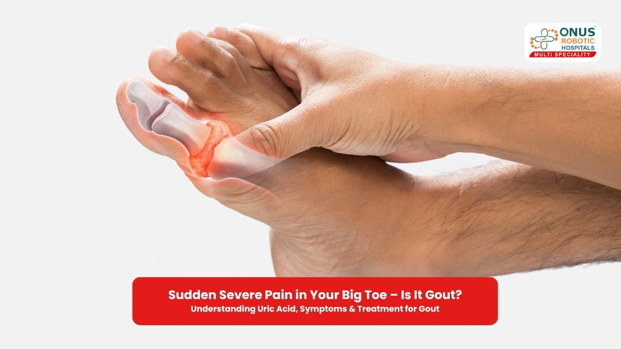 Sudden Severe Pain in Your Big Toe – Is It Gout? – By Dr. Balaraju Naidu, Robotic Orthopedic Surgeon, ONUS Robotic Hospitals