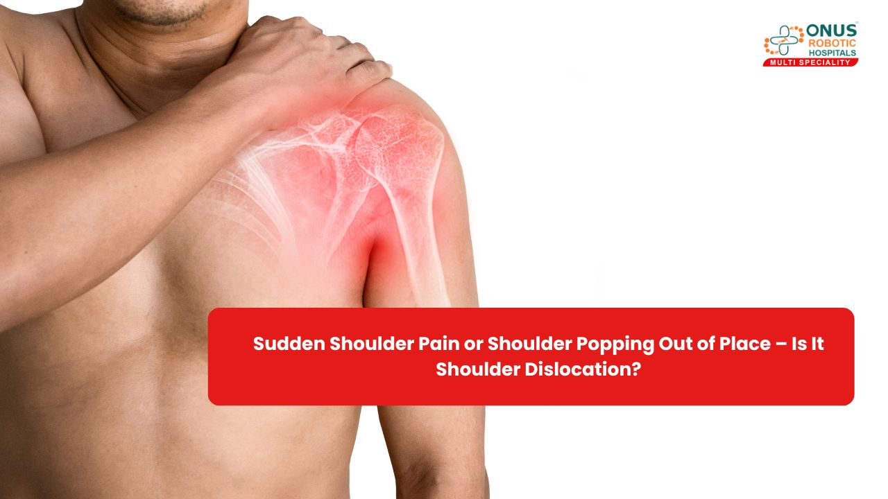 Sudden Shoulder Pain or Shoulder Popping Out of Place – Is It Shoulder Dislocation? – By Dr. Balaraju Naidu, Robotic Orthopedic Surgeon, ONUS Robotic Hospitals