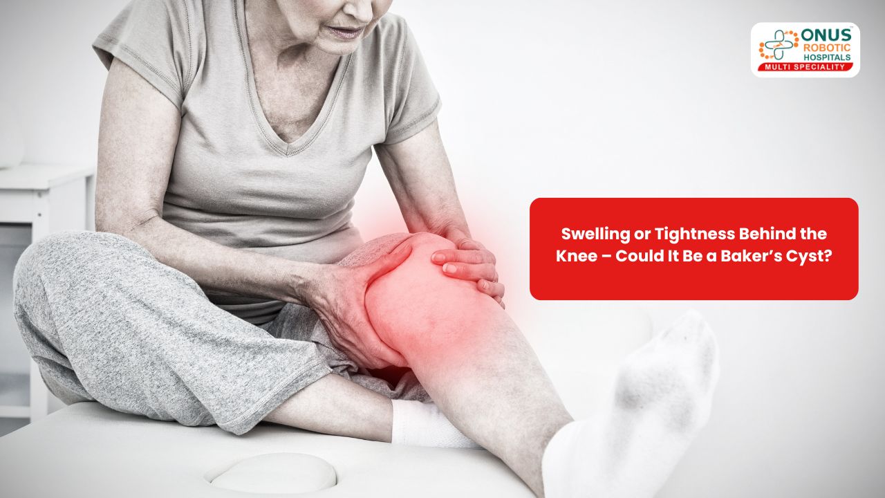 Swelling or Tightness Behind the Knee – Could It Be a Baker’s Cyst?- By Dr. Balaraju Naidu, Robotic Orthopedic Surgeon, ONUS Robotic Hospitals