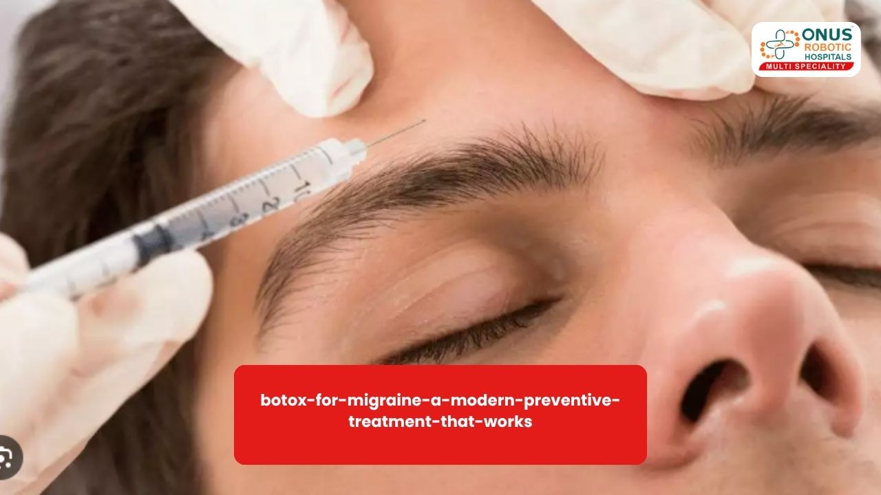 Botox for Migraine: A Modern Preventive Treatment That Works – By Dr.Krishna Chaithanya Reddy, Neurologist, ONUS Robotic Hospitals