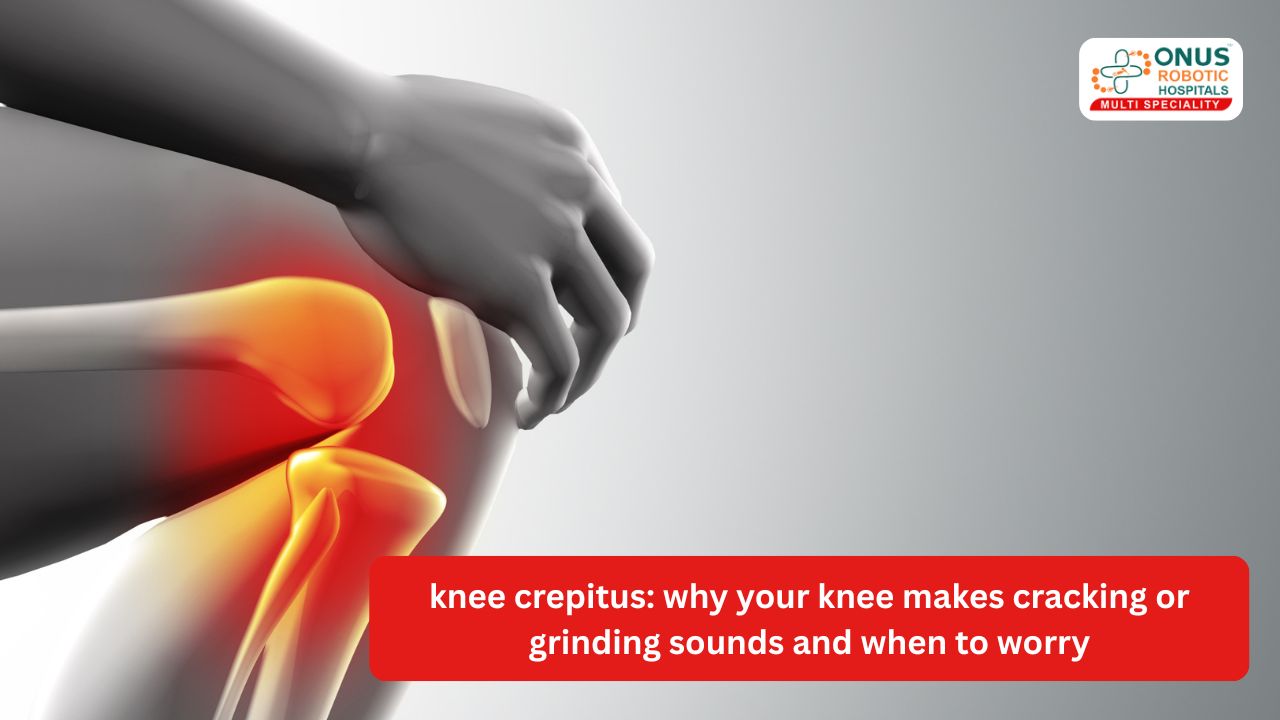 Knee Crepitus: Why Your Knee Makes Cracking or Grinding Sounds and When to Worry- By Dr. Balaraju Naidu, Robotic Orthopedic Surgeon, ONUS Robotic Hospitals